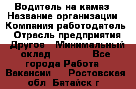 Водитель на камаз › Название организации ­ Компания-работодатель › Отрасль предприятия ­ Другое › Минимальный оклад ­ 35 000 - Все города Работа » Вакансии   . Ростовская обл.,Батайск г.